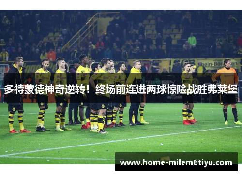 多特蒙德神奇逆转！终场前连进两球惊险战胜弗莱堡