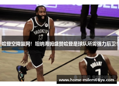 哈登空降篮网！坦纳海姆盛赞哈登是球队所需强力后卫！