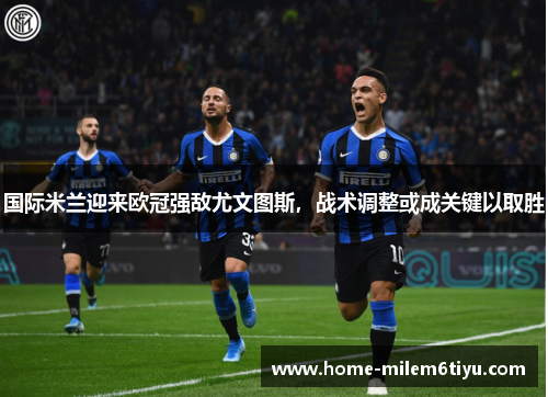 国际米兰迎来欧冠强敌尤文图斯，战术调整或成关键以取胜
