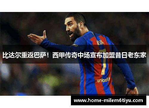 比达尔重返巴萨！西甲传奇中场宣布加盟昔日老东家