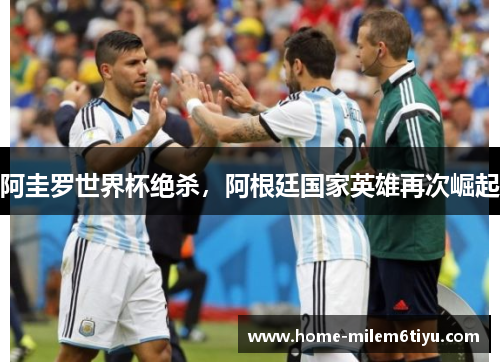 阿圭罗世界杯绝杀，阿根廷国家英雄再次崛起