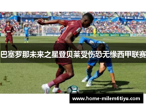 巴塞罗那未来之星登贝莱受伤恐无缘西甲联赛