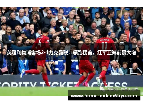 英超利物浦客场2-1力克曼联，领跑榜首，红军卫冕前景大增