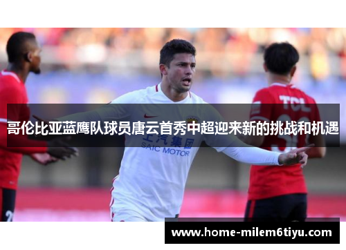哥伦比亚蓝鹰队球员唐云首秀中超迎来新的挑战和机遇