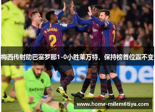 梅西传射助巴塞罗那1-0小胜莱万特，保持榜首位置不变