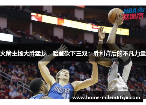 火箭主场大胜猛龙，哈登砍下三双：胜利背后的不凡力量