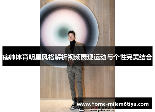 痞帅体育明星风格解析视频展现运动与个性完美结合