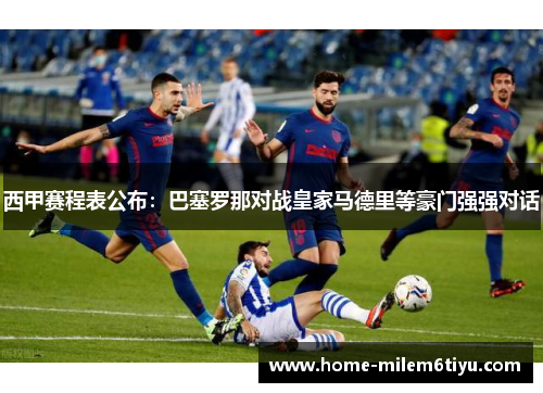 西甲赛程表公布：巴塞罗那对战皇家马德里等豪门强强对话