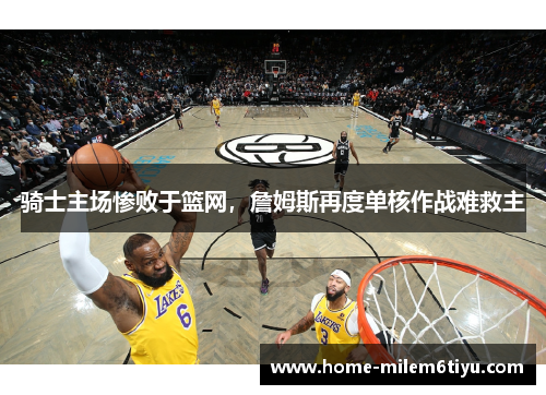 骑士主场惨败于篮网，詹姆斯再度单核作战难救主