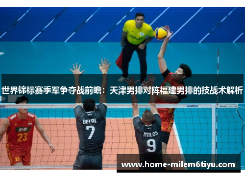 世界锦标赛季军争夺战前瞻：天津男排对阵福建男排的技战术解析